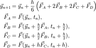 \begin{align} \vec{y}_{n+1} &= \vec{y}_n + \frac{h}{6}\left(\vec{F}_A + 2\vec{F}_B + 2\vec{F}_C + \vec{F}_D \right)\\ \vec{F}_A &= \vec{F}(\vec{y}_n,\, t_n), \\ \vec{F}_B &= \vec{F}(\vec{y}_n + \tfrac{h}{2} \vec{F}_A,\, t_n + \tfrac{h}{2}), \\ \vec{F}_C &= \vec{F}(\vec{y}_n + \tfrac{h}{2} \vec{F}_B,\, t_n + \tfrac{h}{2}), \\ \vec{F}_D &= \vec{F}(y_n + h\vec{F}_C,\, t_n + h). \end{align}